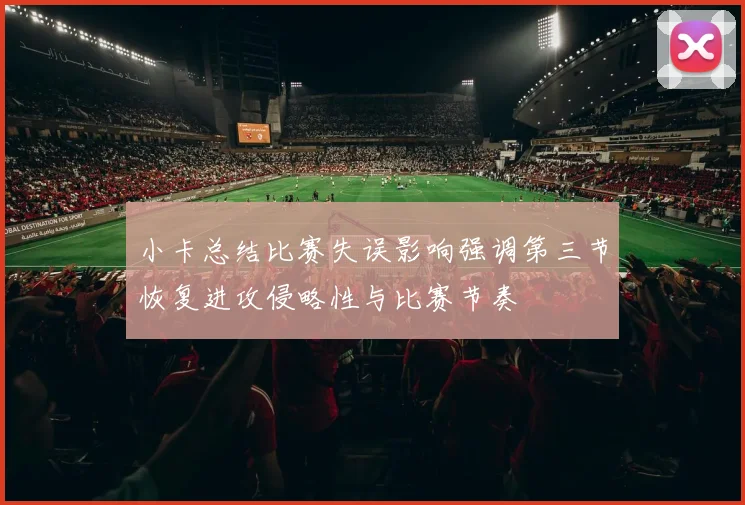 小卡总结比赛失误影响强调第三节恢复进攻侵略性与比赛节奏