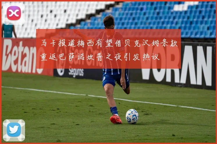 马卡报道梅西有望借贝克汉姆条款重返巴萨诺坎普之夜引发热议