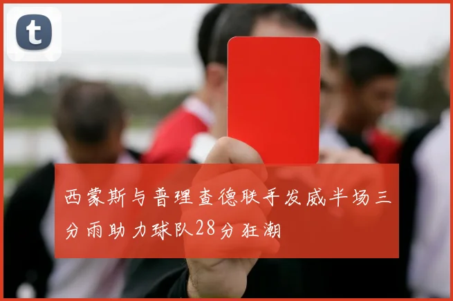 西蒙斯与普理查德联手发威半场三分雨助力球队28分狂潮
