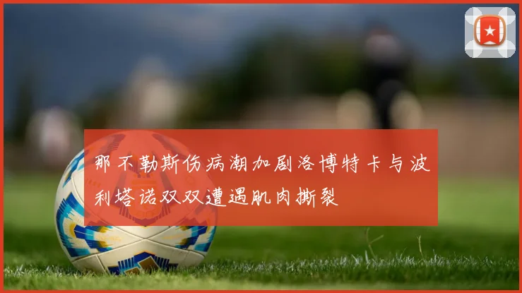 那不勒斯伤病潮加剧洛博特卡与波利塔诺双双遭遇肌肉撕裂