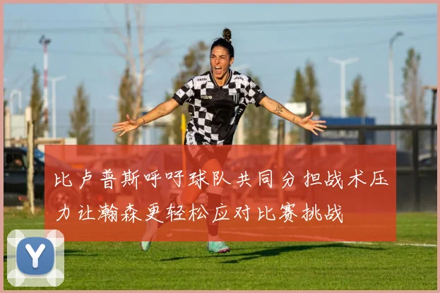比卢普斯呼吁球队共同分担战术压力让瀚森更轻松应对比赛挑战