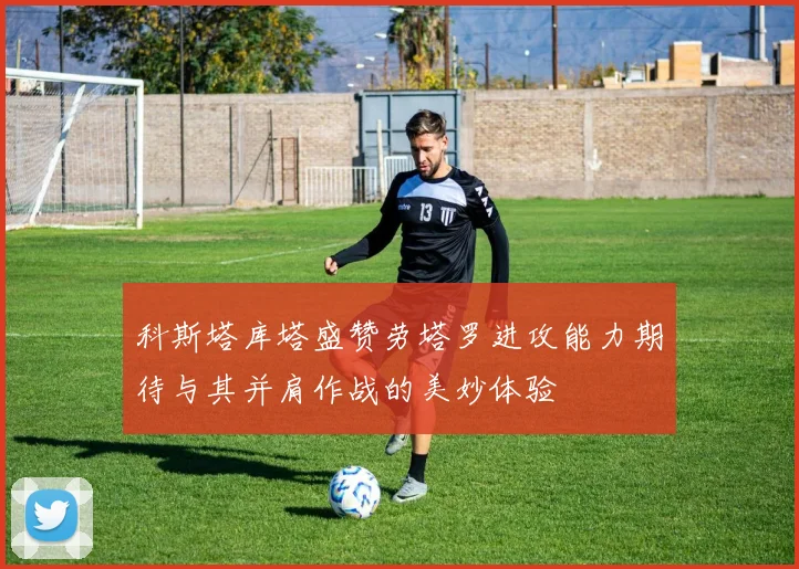 科斯塔库塔盛赞劳塔罗进攻能力期待与其并肩作战的美妙体验