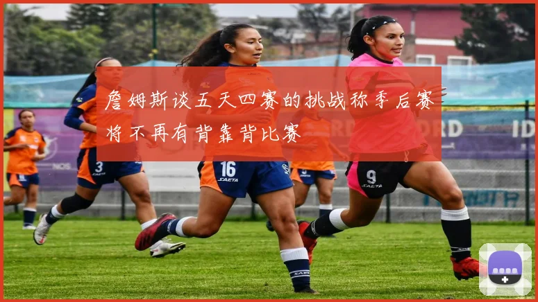 詹姆斯谈五天四赛的挑战称季后赛将不再有背靠背比赛
