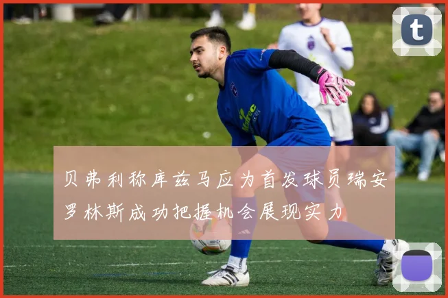 贝弗利称库兹马应为首发球员瑞安罗林斯成功把握机会展现实力