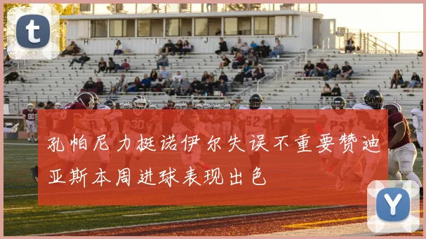 孔帕尼力挺诺伊尔失误不重要赞迪亚斯本周进球表现出色