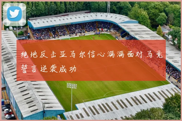 绝地反击亚马尔信心满满面对马竞誓言逆袭成功
