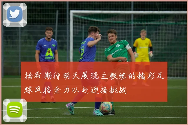 杨希期待明天展现主教练的精彩足球风格全力以赴迎接挑战