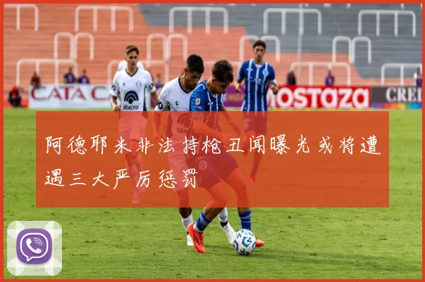 阿德耶米非法持枪丑闻曝光或将遭遇三大严厉惩罚