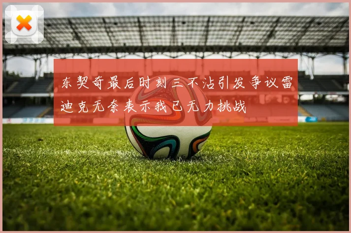 东契奇最后时刻三不沾引发争议雷迪克无奈表示我已无力挑战