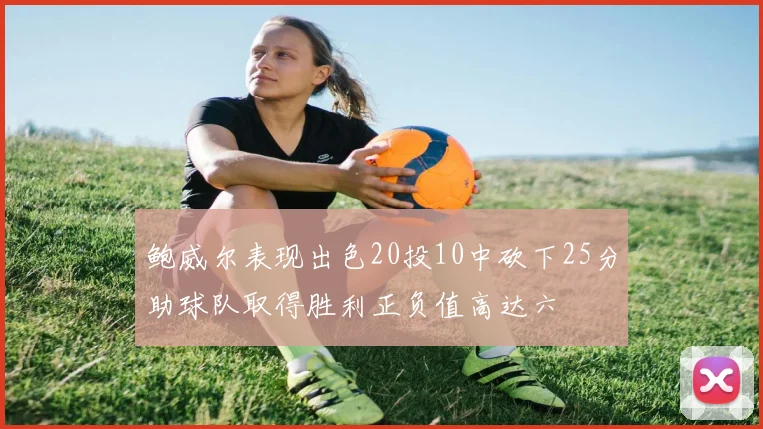 鲍威尔表现出色20投10中砍下25分助球队取得胜利正负值高达六