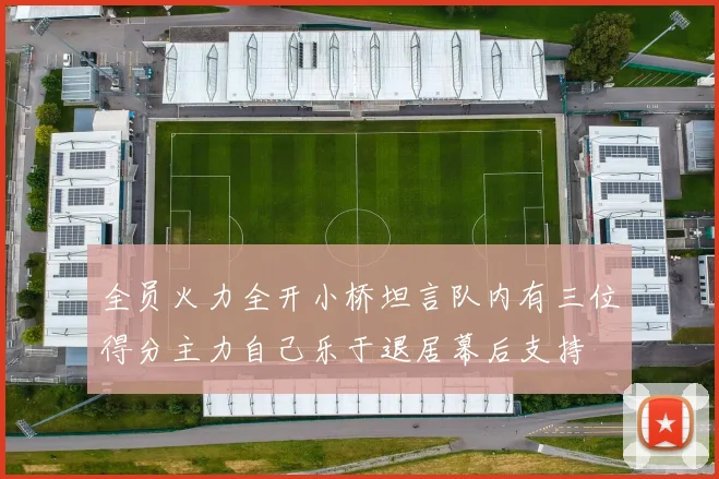 全员火力全开小桥坦言队内有三位得分主力自己乐于退居幕后支持