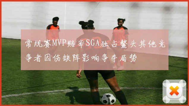 常规赛MVP赔率SGA独占鳌头其他竞争者因伤缺阵影响争夺局势