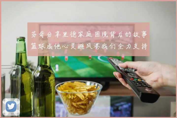芬奇分享里德家庭困境背后的故事篮球成他心灵避风港我们全力支持与陪伴