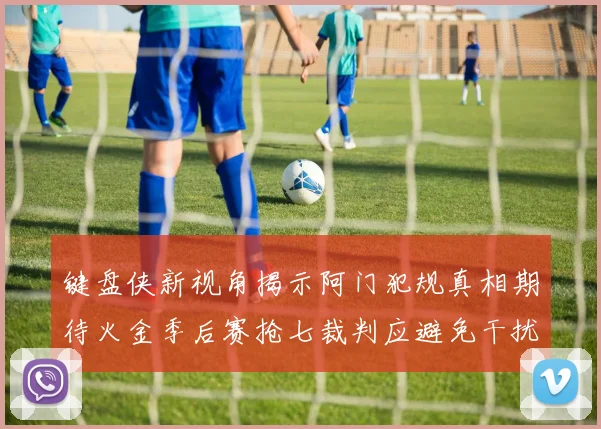 键盘侠新视角揭示阿门犯规真相期待火金季后赛抢七裁判应避免干扰比赛