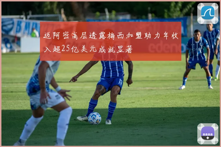 迈阿密高层透露梅西加盟助力年收入超25亿美元成就显著