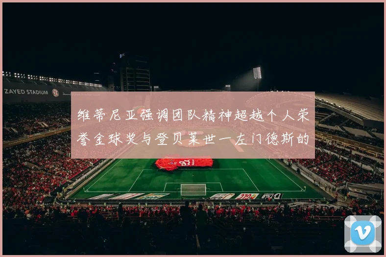 维蒂尼亚强调团队精神超越个人荣誉金球奖与登贝莱世一左门德斯的价值解析
