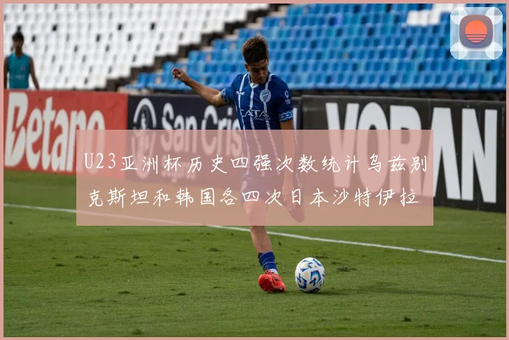 U23亚洲杯历史四强次数统计乌兹别克斯坦和韩国各四次日本沙特伊拉克三次