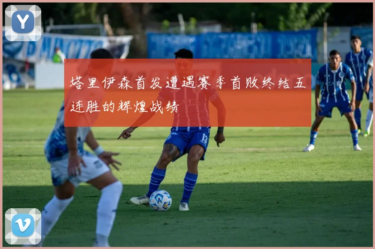 塔里伊森首发遭遇赛季首败终结五连胜的辉煌战绩