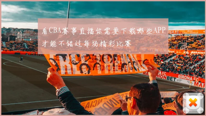 看CBA赛事直播你需要下载哪些APP才能不错过每场精彩比赛