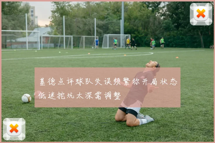 基德点评球队失误频繁称开局状态低迷挖坑太深需调整