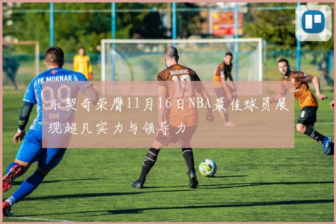 东契奇荣膺11月16日NBA最佳球员展现超凡实力与领导力