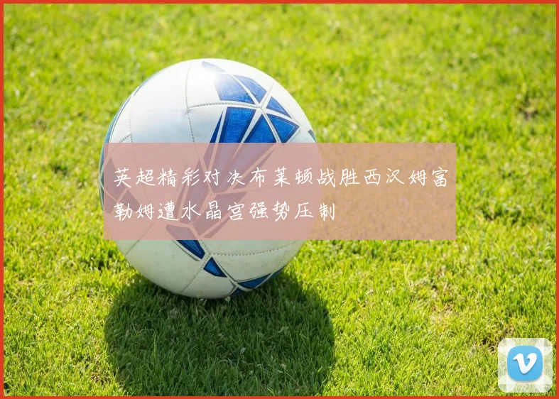 英超精彩对决布莱顿战胜西汉姆富勒姆遭水晶宫强势压制