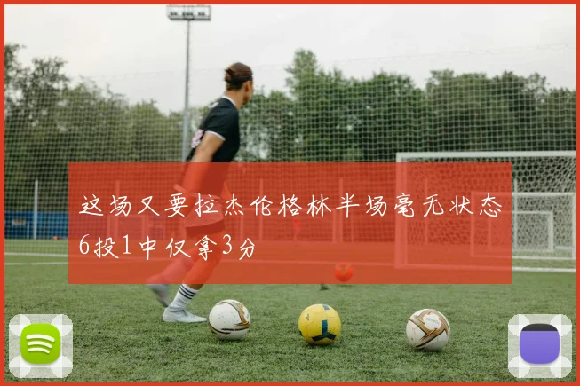 这场又要拉杰伦格林半场毫无状态6投1中仅拿3分