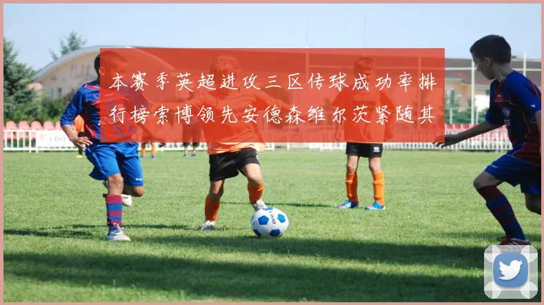 本赛季英超进攻三区传球成功率排行榜索博领先安德森维尔茨紧随其后