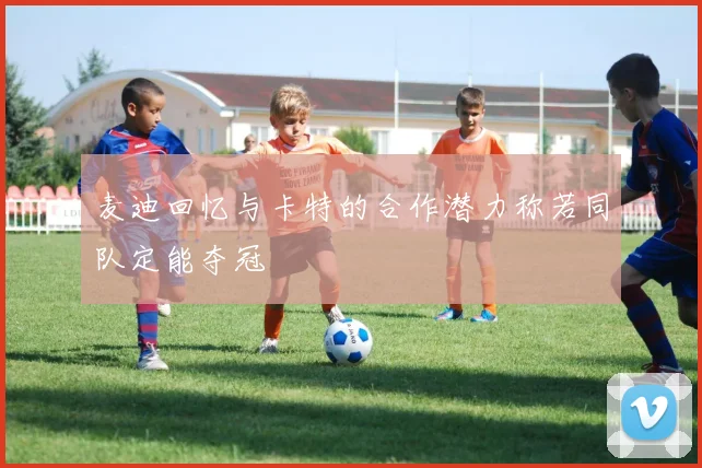 麦迪回忆与卡特的合作潜力称若同队定能夺冠