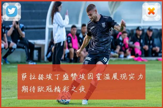 萨拉赫埃丁盛赞埃因霍温展现实力期待欧冠精彩之夜