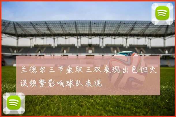 兰德尔三节豪取三双表现出色但失误频繁影响球队表现