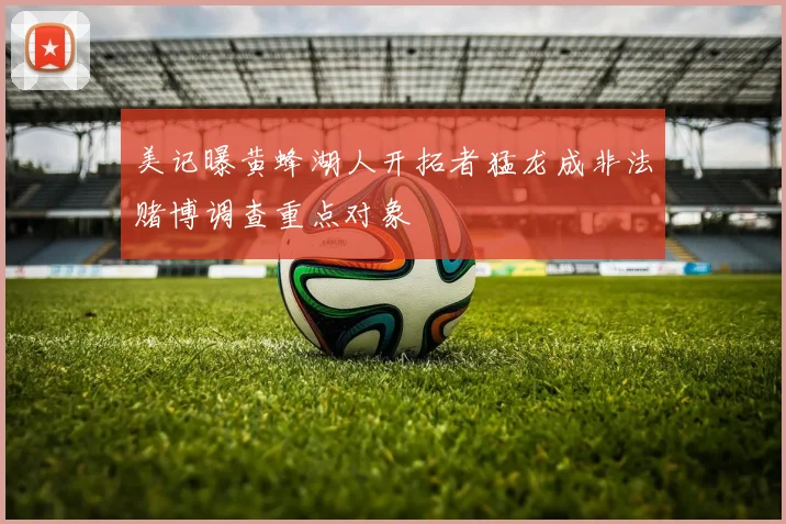 美记曝黄蜂湖人开拓者猛龙成非法赌博调查重点对象