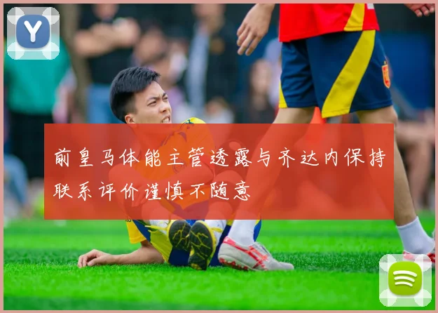 前皇马体能主管透露与齐达内保持联系评价谨慎不随意