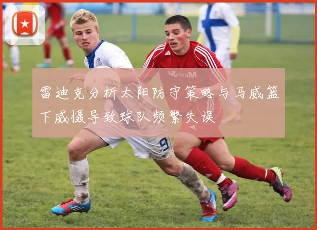 雷迪克分析太阳防守策略与马威篮下威慑导致球队频繁失误