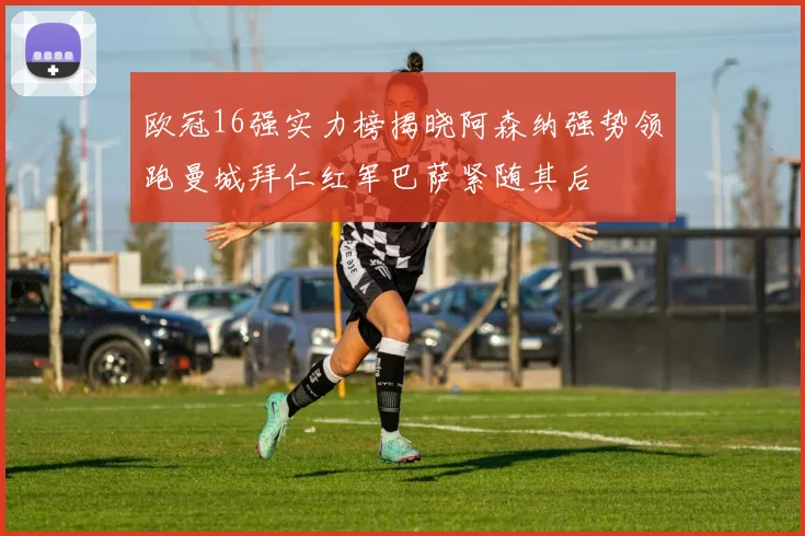 欧冠16强实力榜揭晓阿森纳强势领跑曼城拜仁红军巴萨紧随其后